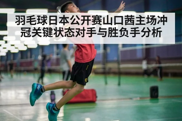 羽毛球日本公开赛山口茜主场冲冠关键状态对手与胜负手分析