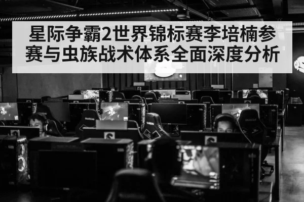 星际争霸2世界锦标赛李培楠参赛与虫族战术体系全面深度分析