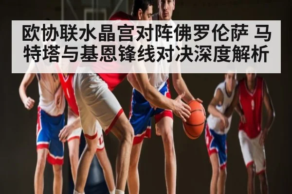 欧协联水晶宫对阵佛罗伦萨 马特塔与基恩锋线对决深度解析