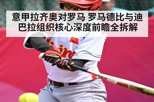 意甲拉齐奥对罗马 罗马德比与迪巴拉组织核心深度前瞻全拆解