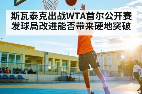 斯瓦泰克出战WTA首尔公开赛发球局改进能否带来硬地突破