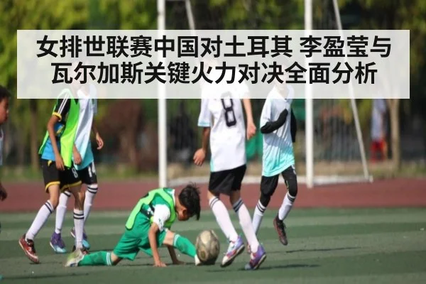 女排世联赛中国对土耳其 李盈莹与瓦尔加斯关键火力对决全面分析