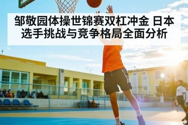 邹敬园体操世锦赛双杠冲金 日本选手挑战与竞争格局全面分析