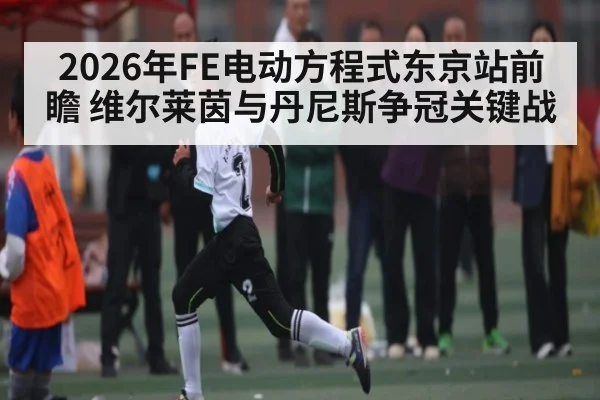 2026年FE电动方程式东京站前瞻 维尔莱茵与丹尼斯争冠关键战