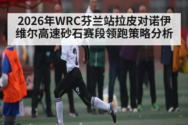 2026年WRC芬兰站拉皮对诺伊维尔高速砂石赛段领跑策略分析 - kaiyun